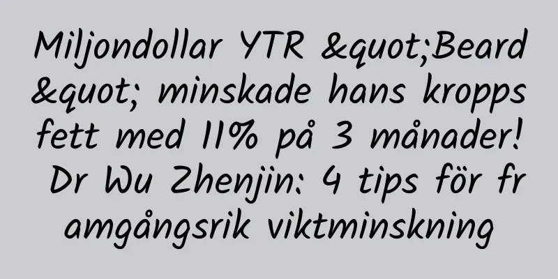 Miljondollar YTR "Beard" minskade hans kroppsfett med 11% på 3 månader! Dr Wu Zhenjin: 4 tips för framgångsrik viktminskning