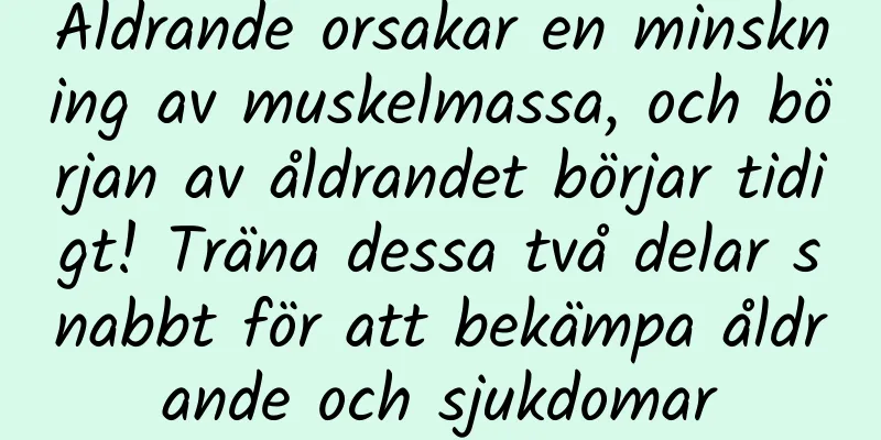 Åldrande orsakar en minskning av muskelmassa, och början av åldrandet börjar tidigt! Träna dessa två delar snabbt för att bekämpa åldrande och sjukdomar