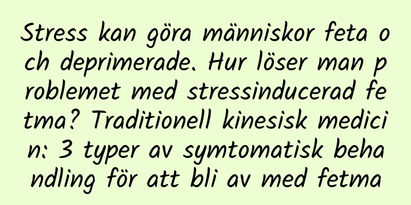 Stress kan göra människor feta och deprimerade. Hur löser man problemet med stressinducerad fetma? Traditionell kinesisk medicin: 3 typer av symtomatisk behandling för att bli av med fetma