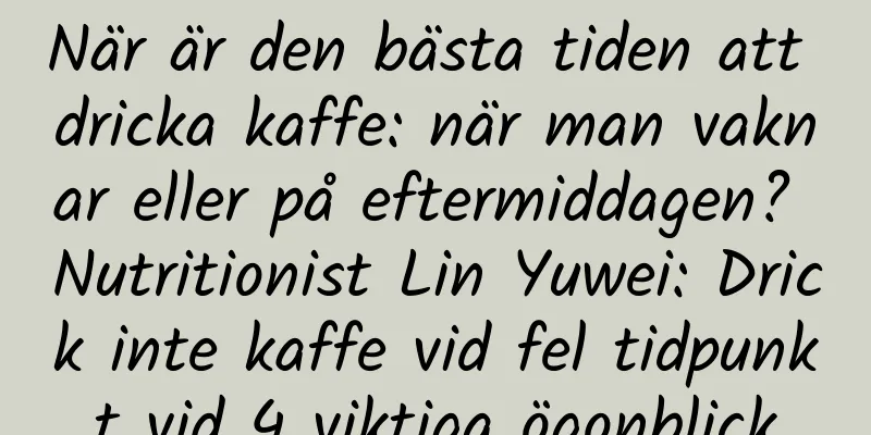 När är den bästa tiden att dricka kaffe: när man vaknar eller på eftermiddagen? Nutritionist Lin Yuwei: Drick inte kaffe vid fel tidpunkt vid 4 viktiga ögonblick
