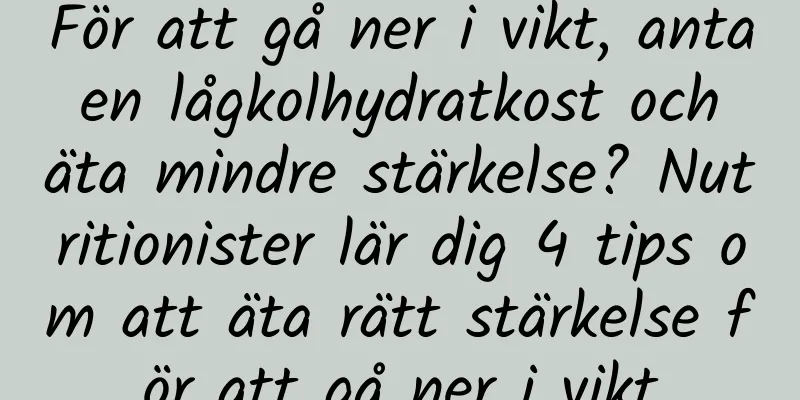 För att gå ner i vikt, anta en lågkolhydratkost och äta mindre stärkelse? Nutritionister lär dig 4 tips om att äta rätt stärkelse för att gå ner i vikt