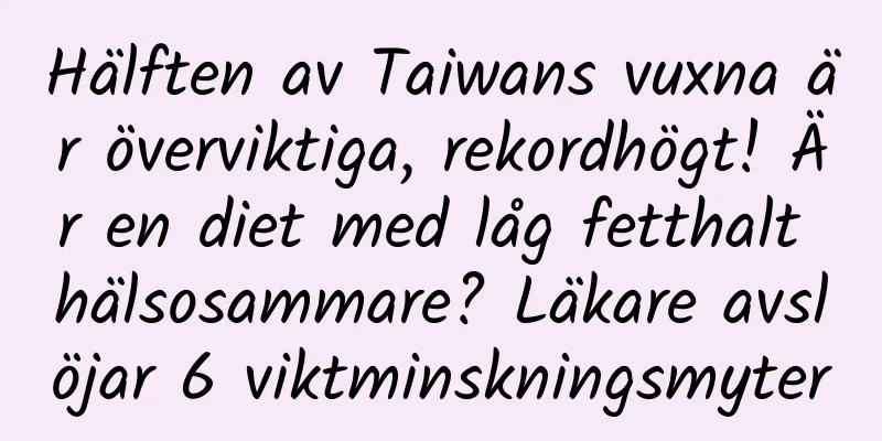Hälften av Taiwans vuxna är överviktiga, rekordhögt! Är en diet med låg fetthalt hälsosammare? Läkare avslöjar 6 viktminskningsmyter