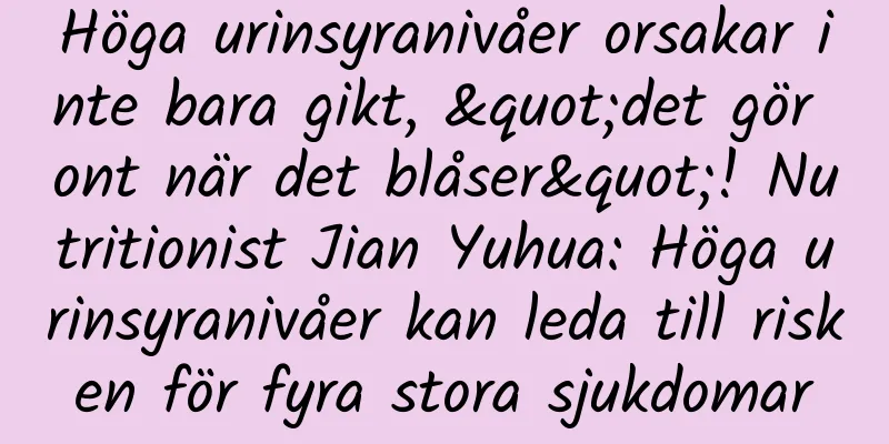 Höga urinsyranivåer orsakar inte bara gikt, "det gör ont när det blåser"! Nutritionist Jian Yuhua: Höga urinsyranivåer kan leda till risken för fyra stora sjukdomar