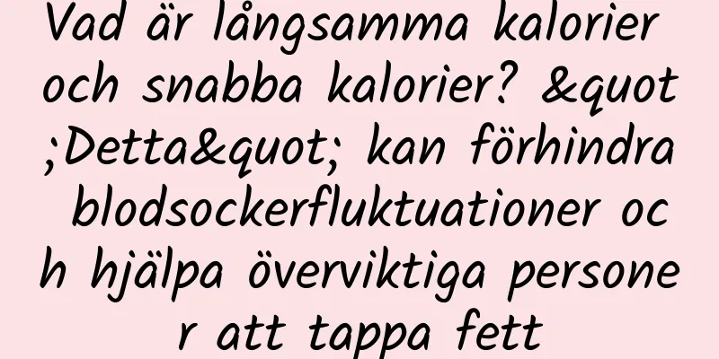 Vad är långsamma kalorier och snabba kalorier? "Detta" kan förhindra blodsockerfluktuationer och hjälpa överviktiga personer att tappa fett