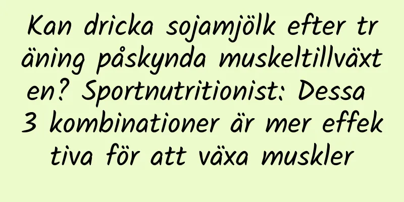 Kan dricka sojamjölk efter träning påskynda muskeltillväxten? Sportnutritionist: Dessa 3 kombinationer är mer effektiva för att växa muskler