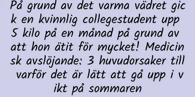 På grund av det varma vädret gick en kvinnlig collegestudent upp 5 kilo på en månad på grund av att hon ätit för mycket! Medicinsk avslöjande: 3 huvudorsaker till varför det är lätt att gå upp i vikt på sommaren