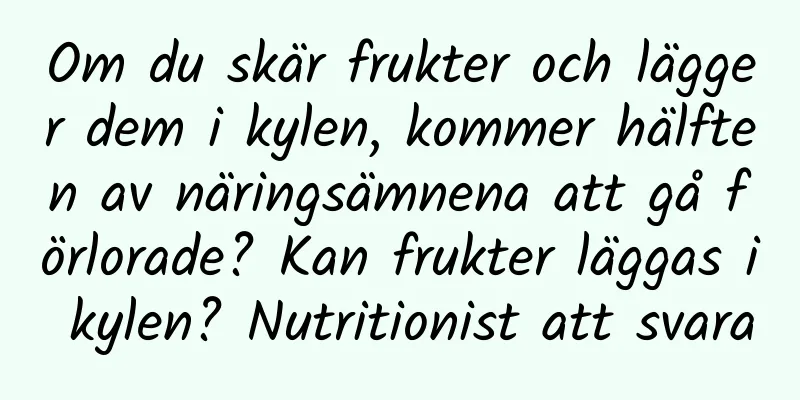 Om du skär frukter och lägger dem i kylen, kommer hälften av näringsämnena att gå förlorade? Kan frukter läggas i kylen? Nutritionist att svara