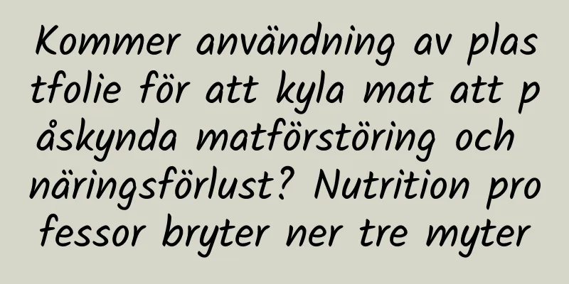 Kommer användning av plastfolie för att kyla mat att påskynda matförstöring och näringsförlust? Nutrition professor bryter ner tre myter