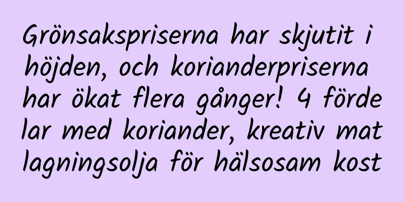 Grönsakspriserna har skjutit i höjden, och korianderpriserna har ökat flera gånger! 4 fördelar med koriander, kreativ matlagningsolja för hälsosam kost