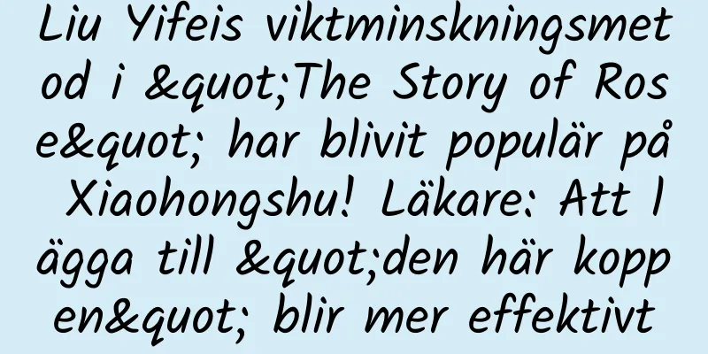 Liu Yifeis viktminskningsmetod i "The Story of Rose" har blivit populär på Xiaohongshu! Läkare: Att lägga till "den här koppen" blir mer effektivt