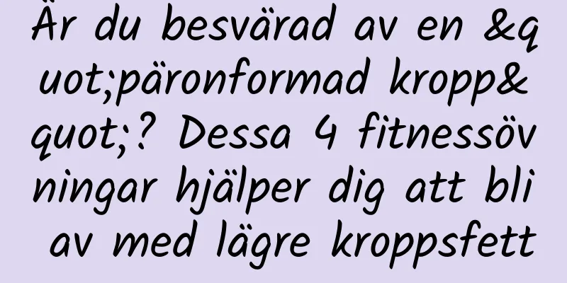 Är du besvärad av en "päronformad kropp"? Dessa 4 fitnessövningar hjälper dig att bli av med lägre kroppsfett