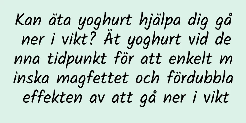 Kan äta yoghurt hjälpa dig gå ner i vikt? Ät yoghurt vid denna tidpunkt för att enkelt minska magfettet och fördubbla effekten av att gå ner i vikt