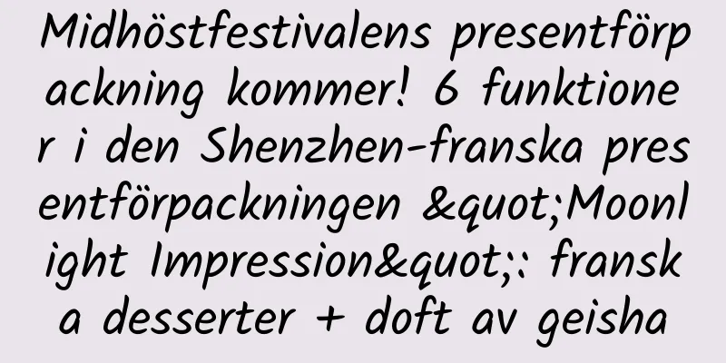 Midhöstfestivalens presentförpackning kommer! 6 funktioner i den Shenzhen-franska presentförpackningen "Moonlight Impression": franska desserter + doft av geisha