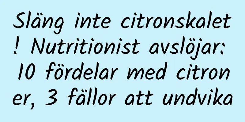 Släng inte citronskalet! Nutritionist avslöjar: 10 fördelar med citroner, 3 fällor att undvika