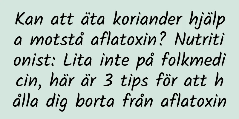 Kan att äta koriander hjälpa motstå aflatoxin? Nutritionist: Lita inte på folkmedicin, här är 3 tips för att hålla dig borta från aflatoxin