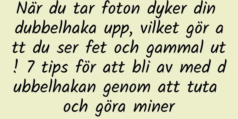 När du tar foton dyker din dubbelhaka upp, vilket gör att du ser fet och gammal ut! 7 tips för att bli av med dubbelhakan genom att tuta och göra miner