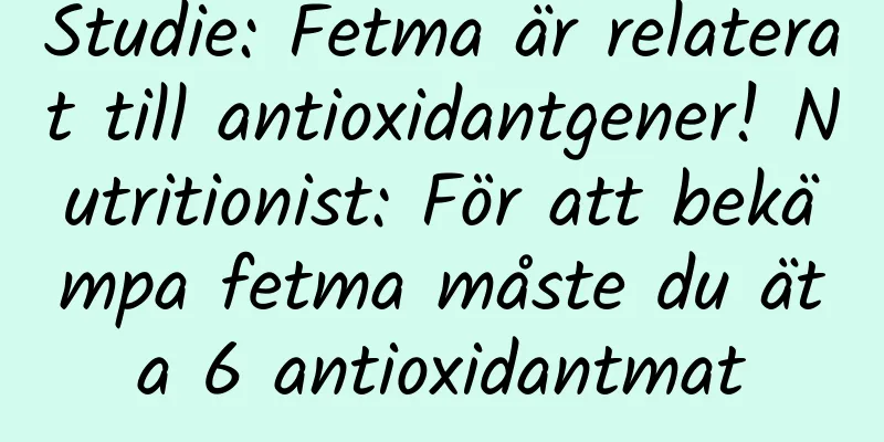 Studie: Fetma är relaterat till antioxidantgener! Nutritionist: För att bekämpa fetma måste du äta 6 antioxidantmat