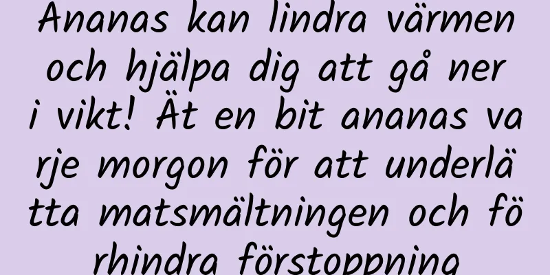 Ananas kan lindra värmen och hjälpa dig att gå ner i vikt! Ät en bit ananas varje morgon för att underlätta matsmältningen och förhindra förstoppning