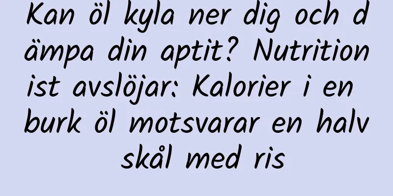Kan öl kyla ner dig och dämpa din aptit? Nutritionist avslöjar: Kalorier i en burk öl motsvarar en halv skål med ris