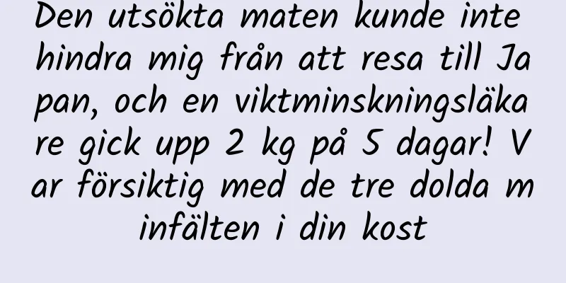 Den utsökta maten kunde inte hindra mig från att resa till Japan, och en viktminskningsläkare gick upp 2 kg på 5 dagar! Var försiktig med de tre dolda minfälten i din kost