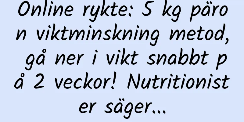Online rykte: 5 kg päron viktminskning metod, gå ner i vikt snabbt på 2 veckor! Nutritionister säger...