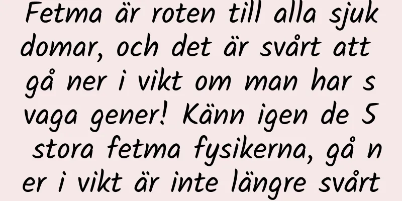 Fetma är roten till alla sjukdomar, och det är svårt att gå ner i vikt om man har svaga gener! Känn igen de 5 stora fetma fysikerna, gå ner i vikt är inte längre svårt