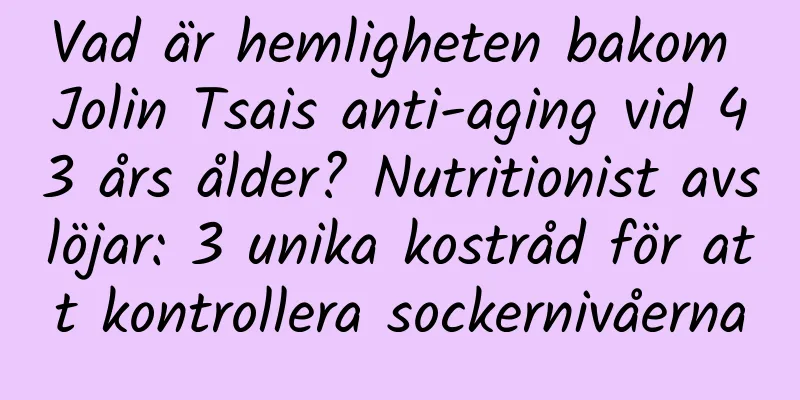Vad är hemligheten bakom Jolin Tsais anti-aging vid 43 års ålder? Nutritionist avslöjar: 3 unika kostråd för att kontrollera sockernivåerna
