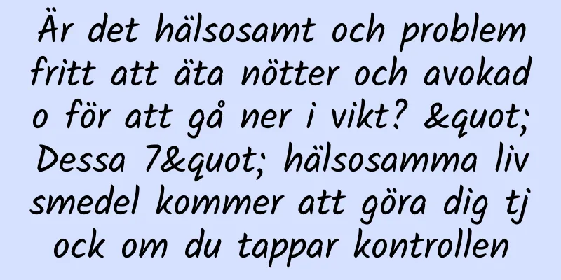 Är det hälsosamt och problemfritt att äta nötter och avokado för att gå ner i vikt? "Dessa 7" hälsosamma livsmedel kommer att göra dig tjock om du tappar kontrollen