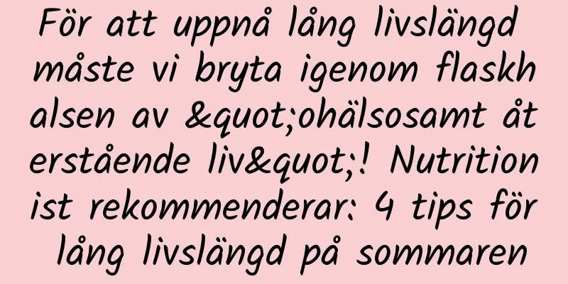 För att uppnå lång livslängd måste vi bryta igenom flaskhalsen av "ohälsosamt återstående liv"! Nutritionist rekommenderar: 4 tips för lång livslängd på sommaren