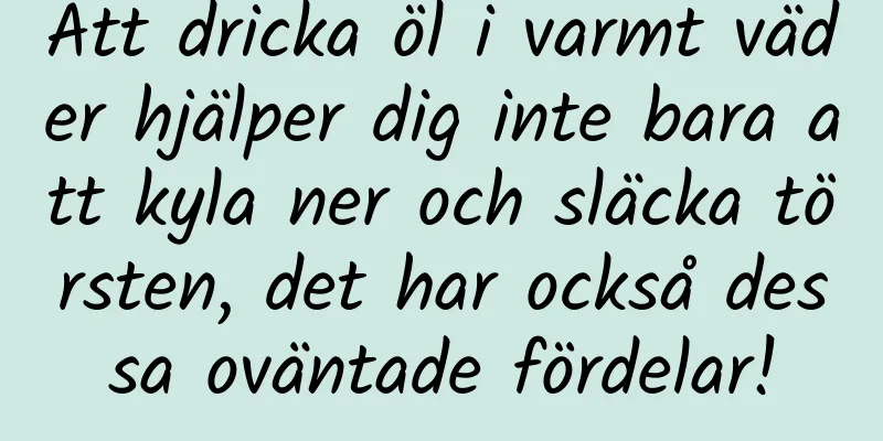 Att dricka öl i varmt väder hjälper dig inte bara att kyla ner och släcka törsten, det har också dessa oväntade fördelar!