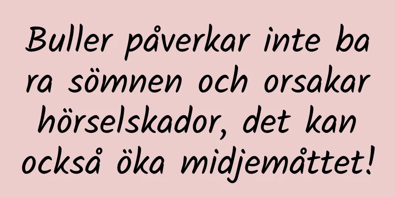 Buller påverkar inte bara sömnen och orsakar hörselskador, det kan också öka midjemåttet!