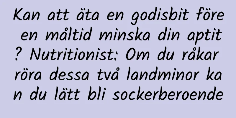 Kan att äta en godisbit före en måltid minska din aptit? Nutritionist: Om du råkar röra dessa två landminor kan du lätt bli sockerberoende