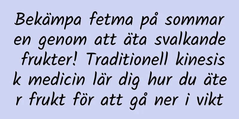 Bekämpa fetma på sommaren genom att äta svalkande frukter! Traditionell kinesisk medicin lär dig hur du äter frukt för att gå ner i vikt