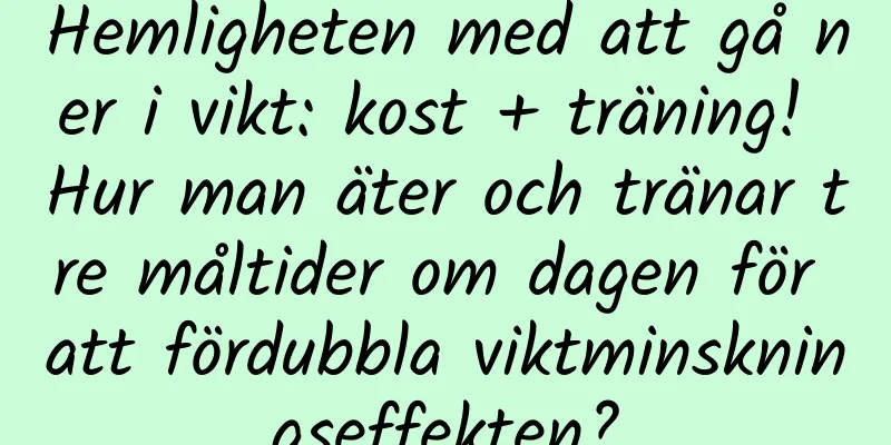 Hemligheten med att gå ner i vikt: kost + träning! Hur man äter och tränar tre måltider om dagen för att fördubbla viktminskningseffekten?