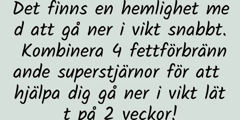 Det finns en hemlighet med att gå ner i vikt snabbt. Kombinera 4 fettförbrännande superstjärnor för att hjälpa dig gå ner i vikt lätt på 2 veckor!