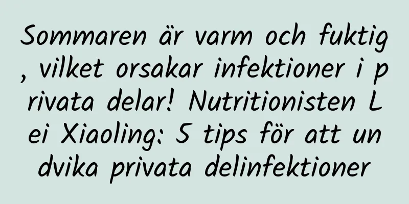 Sommaren är varm och fuktig, vilket orsakar infektioner i privata delar! Nutritionisten Lei Xiaoling: 5 tips för att undvika privata delinfektioner