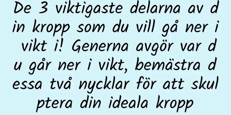 De 3 viktigaste delarna av din kropp som du vill gå ner i vikt i! Generna avgör var du går ner i vikt, bemästra dessa två nycklar för att skulptera din ideala kropp