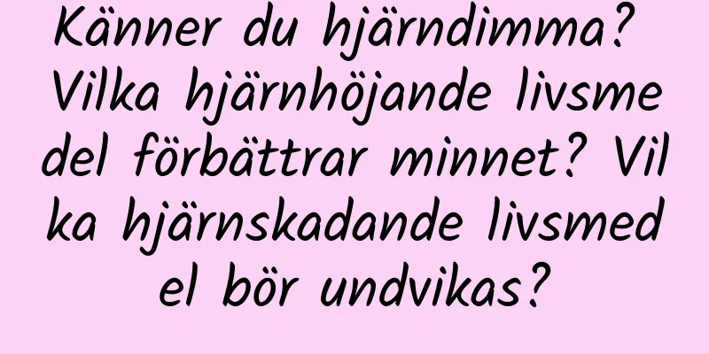 Känner du hjärndimma? Vilka hjärnhöjande livsmedel förbättrar minnet? Vilka hjärnskadande livsmedel bör undvikas?