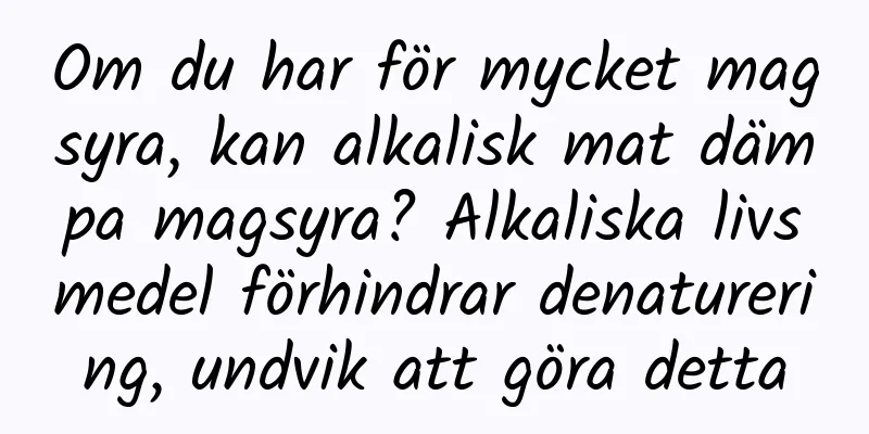 Om du har för mycket magsyra, kan alkalisk mat dämpa magsyra? Alkaliska livsmedel förhindrar denaturering, undvik att göra detta