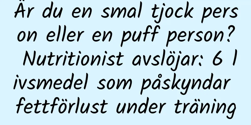 Är du en smal tjock person eller en puff person? Nutritionist avslöjar: 6 livsmedel som påskyndar fettförlust under träning