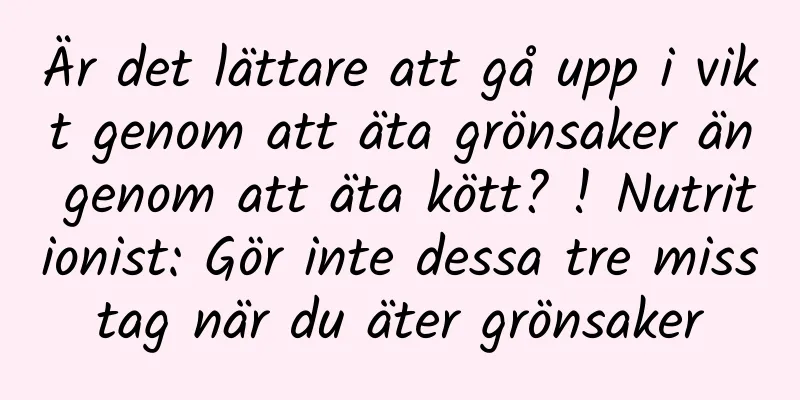 Är det lättare att gå upp i vikt genom att äta grönsaker än genom att äta kött? ! Nutritionist: Gör inte dessa tre misstag när du äter grönsaker
