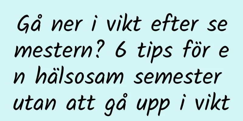 Gå ner i vikt efter semestern? 6 tips för en hälsosam semester utan att gå upp i vikt
