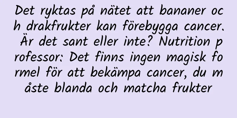 Det ryktas på nätet att bananer och drakfrukter kan förebygga cancer. Är det sant eller inte? Nutrition professor: Det finns ingen magisk formel för att bekämpa cancer, du måste blanda och matcha frukter