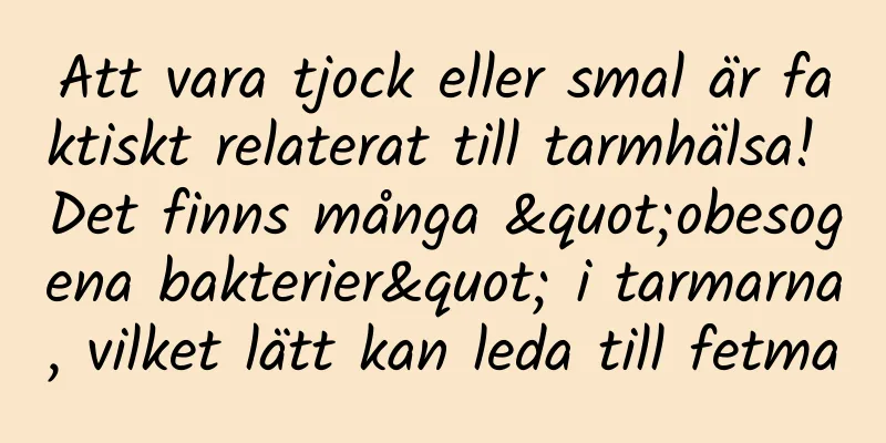Att vara tjock eller smal är faktiskt relaterat till tarmhälsa! Det finns många "obesogena bakterier" i tarmarna, vilket lätt kan leda till fetma