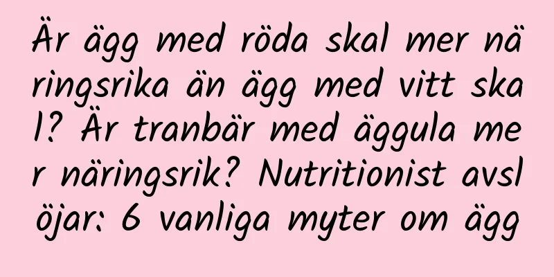Är ägg med röda skal mer näringsrika än ägg med vitt skal? Är tranbär med äggula mer näringsrik? Nutritionist avslöjar: 6 vanliga myter om ägg