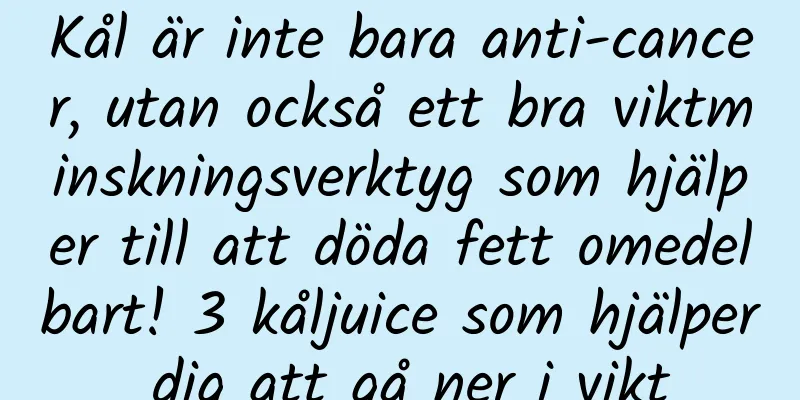 Kål är inte bara anti-cancer, utan också ett bra viktminskningsverktyg som hjälper till att döda fett omedelbart! 3 kåljuice som hjälper dig att gå ner i vikt