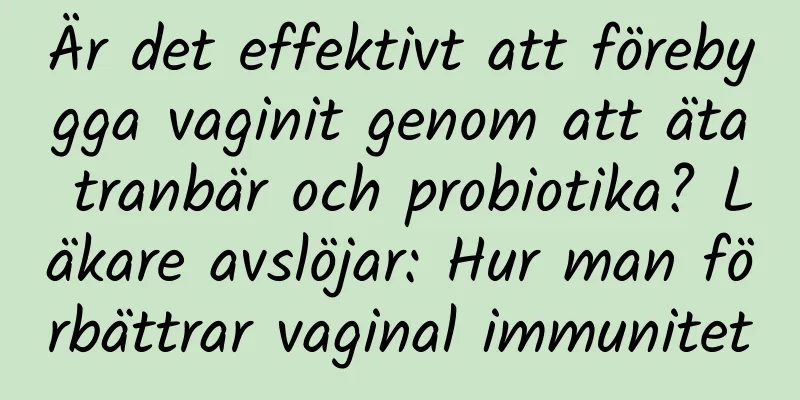 Är det effektivt att förebygga vaginit genom att äta tranbär och probiotika? Läkare avslöjar: Hur man förbättrar vaginal immunitet