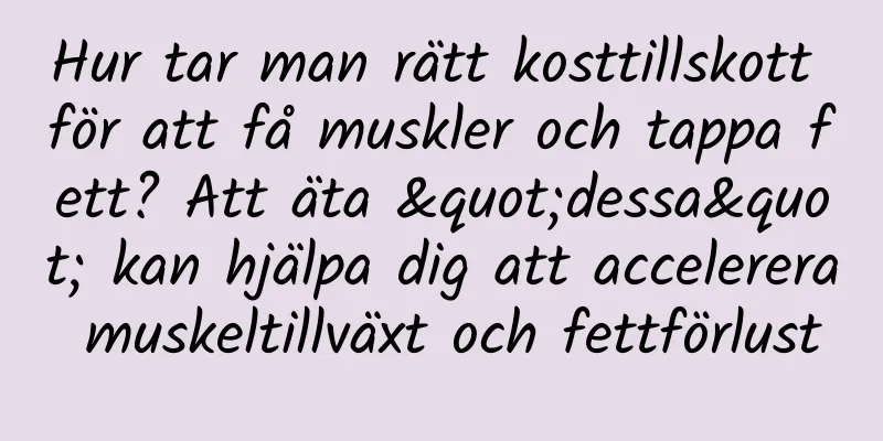Hur tar man rätt kosttillskott för att få muskler och tappa fett? Att äta "dessa" kan hjälpa dig att accelerera muskeltillväxt och fettförlust