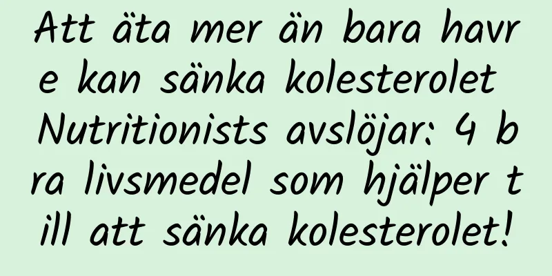 Att äta mer än bara havre kan sänka kolesterolet Nutritionists avslöjar: 4 bra livsmedel som hjälper till att sänka kolesterolet!