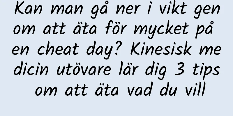 Kan man gå ner i vikt genom att äta för mycket på en cheat day? Kinesisk medicin utövare lär dig 3 tips om att äta vad du vill